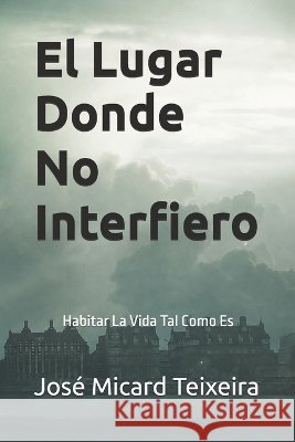 El Lugar Donde No Interfiero: Habitar La Vida Tal Como Es Teixeira, José Micard 9798173252180 Independently Published - książka