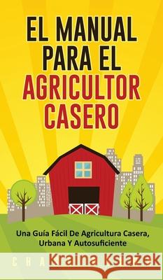 El Manual Para El Agricultor Casero: Una Guía Fácil De Agricultura Casera, Urbana Y Autosuficiente Bourn, Chase 9781952395109 Grizzly Publishing Co - książka