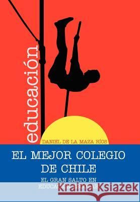 El Mejor Colegio de Chile.: El gran salto en educación escolar. de la Maza Ríos, Daniel 9781463313593 Palibrio - książka