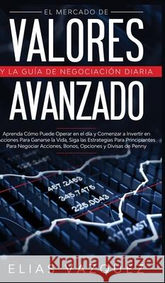 El Mercado de Valores Avanzado y la Guía de Negociación Diaria: Aprenda Cómo Puede Operar en el día y Comenzar a Invertir en Acciones Para Ganarse la Vazquez 9781800600416 Espanol AC Publishing - książka