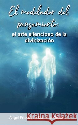 El modelador del pensamiento: el arte silencioso de la divinización Escobar, Ángel Francisco Sánchez 9798232948252 Angel Francisco Sanchez Escobar - książka