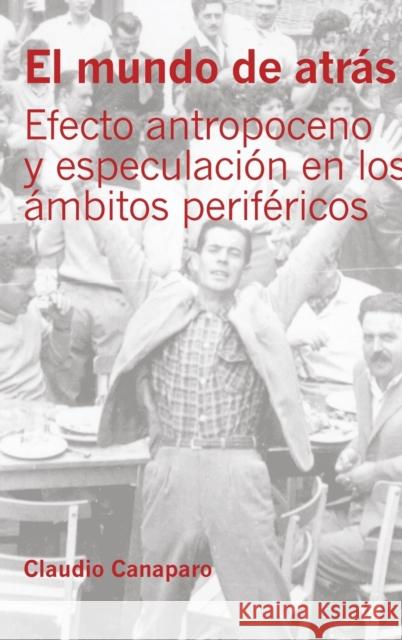 El mundo de atrás; Efecto antropoceno y especulación en los ámbitos periféricos Canaparo, Claudio 9781788743655 Peter Lang (JL) - książka