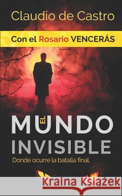 El Mundo INVISIBLE / Donde ocurre la BATALLA FINAL: Con el ROSARIO Vencerás De Castro, Claudio 9781726739078 Independently Published - książka