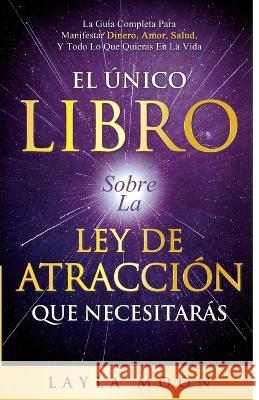 El ?nico Libro Sobre La Ley De Atracci?n Que Necesitar?s: La Gu?a Completa Para Manifestar Dinero, Amor, Salud Y Todo Lo Que Quieras En La Vida Layla Moon 9781959081289 Elevate Publishing LLC - książka