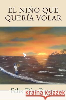 El Nino Que Queria Volar Felix Diaz Rivera 9781449074968 AuthorHouse - książka