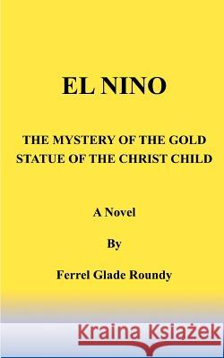 El Nino: The Mystery of the Gold Statue of the Christ Child Roundy, Ferrel Glade 9781587211102 Authorhouse - książka