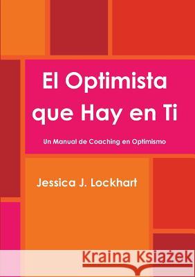 El Optimista Que Hay En Ti -Un Manual De Coaching En Optimismo- Jessica J. Lockhart 9781326152413 Lulu.com - książka