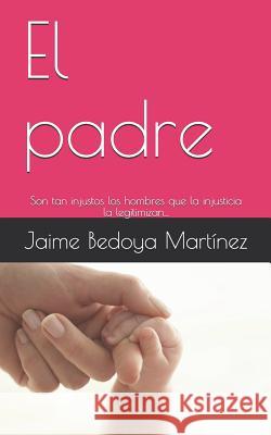 El padre: Son tan injustos los hombres que la injusticia la legitimizan... Jaime Bedoya Martínez 9781976746345 Independently Published - książka