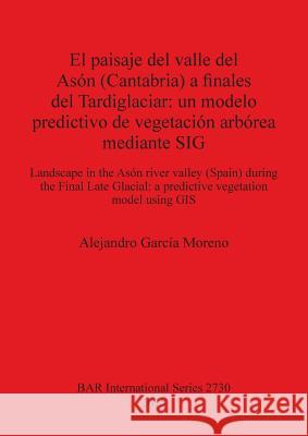 El paisaje del valle del Asón (Cantabria) a finales del Tardiglaciar: un modelo predictivo de vegetación arbórea mediante SIG: Landscape in the Asón r García Moreno, Alejandro 9781407313870 British Archaeological Reports Oxford Ltd - książka