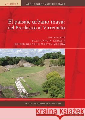 El paisaje urbano maya: del Preclásico al Virreinato García Targa, Juan 9781407357102 BAR Publishing - książka