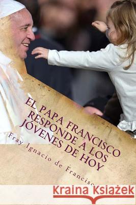 El Papa Francisco responde a los jóvenes de hoy: Francisco se acerca a los jóvenes con su mensaje De Francisco, Fray Ignacio 9781522886624 Createspace Independent Publishing Platform - książka