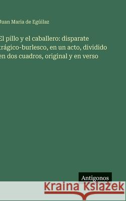 El pillo y el caballero: disparate tr?gico-burlesco, en un acto, dividido en dos cuadros, original y en verso Juan Maria de Eg?ilaz 9783563582237 Antigonos Verlag - książka