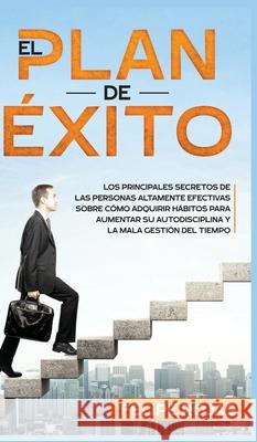 El Plan de Éxito: Los Principales Secretos de las Personas Altamente Efectivas Sobre Cómo Adquirir Hábitos Para Aumentar su Autodiscipli Rojas, Felipe 9781800600300 Espanol AC Publishing - książka