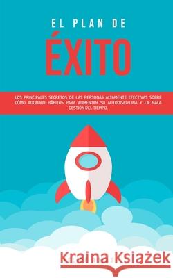 El Plan de Éxito: Los Principales Secretos de las Personas Altamente Efectivas Sobre Cómo Adquirir Hábitos Para Aumentar su Autodiscipli Rojas, Felipe 9781989814840 Omni Publishing - książka