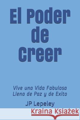 El Poder de Creer: Vive una Vida Fabulosa Llena de Paz y de Exito Jp Lepeley 9781078478137 Independently Published - książka