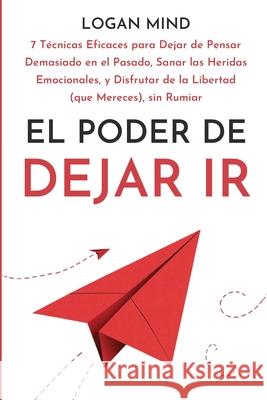 El Poder de Dejar Ir: 7 T?cnicas Eficaces para Dejar de Pensar Demasiado en el Pasado, Sanar las Heridas Emocionales, y Disfrutar de la Libe Logan Mind 9781837982615 Logan Mind - książka