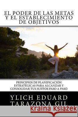 El Poder De Las Metas Y El Establecimiento De Objetivos: Principios de Planificación Estratégicas para Alcanzar y Consolidar tus Sueños paso a paso Tarazona Gil, Ylich Eduard 9781541206625 Createspace Independent Publishing Platform - książka