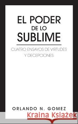 El Poder de Lo Sublime: Cuatro Ensayos de Virtudes y Decepciones Gomez, Orlando N. 9781491803332 Authorhouse - książka