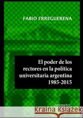 El poder de los rectores en la política universitaria argentina: 1985-2015 Erreguerena, Fabio 9798453367504 Independently published - książka
