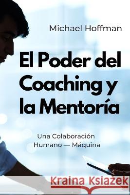 El Poder del Coaching y la Mentoria: Una Colaboracion Humano - Maquina Chat Gpt Michael Hoffman  9798396795624 Independently Published - książka