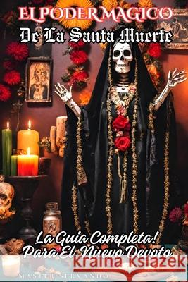 El Poder Magico de la Santa Muerte: La Guia Completa para el Nuevo Devoto Master Servando 9798326196910 Independently Published - książka