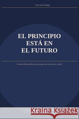 El principio está en el futuro: Prompts del pasado para preguntas que todavía no existen Giles Ortega, Paul 9798187493852 Independently Published - książka
