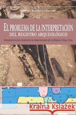 El problema de la interpretación del registro arqueológico. Experiencias del Gabinete de Arqueología de La Habana Vieja, Cuba Rodríguez Basulto, Beatriz 9789872883263 Aspha Ediciones - książka