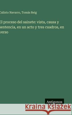 El proceso del sainete: vista, causa y sentencia, en un acto y tres cuadros, en verso Calixto Navarro Tom?s Reig 9783563582688 Antigonos Verlag - książka