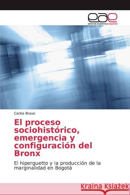 El proceso sociohistórico, emergencia y configuración del Bronx : El hiperguetto y la producción de la marginalidad en Bogotá Bravo, Carlos 9786202154321 Editorial Académica Española - książka