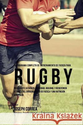 El Programa Completo de Entrenamiento de Fuerza para Rugby: Incremente la fuerza, velocidad, agilidad, y resistencia a traves del entrenamiento de fue Correa (Atleta Profesional y. Entrenador 9781519569202 Createspace Independent Publishing Platform - książka