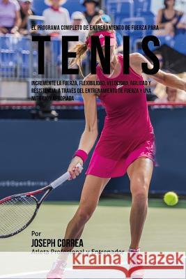 El Programa Completo de Entrenamiento de Fuerza para Tenis: Incremente la fuerza, flexibilidad, velocidad, agilidad y resistencia, a traves del entren Correa (Atleta Profesional y. Entrenador 9781519571717 Createspace Independent Publishing Platform - książka