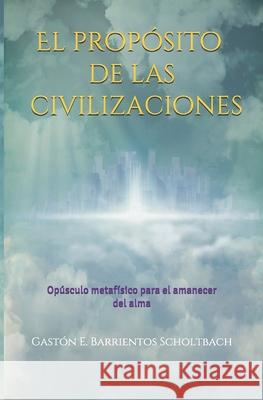 El propósito de las civilizaciones: Opúsculo metafísico para el amanecer del alma Barrientos Scholtbach, Gastón E. 9781653871230 Independently Published - książka