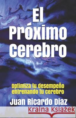 El Próximo Cerebro: Optimiza tu desempeño entrenando tu cerebro Diaz M. F. T., Juan Ricardo 9781073742240 Independently Published - książka