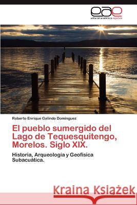 El Pueblo Sumergido del Lago de Tequesquitengo, Morelos. Siglo XIX. Roberto Enrique Galind 9783848470136 Editorial Acad Mica Espa Ola - książka
