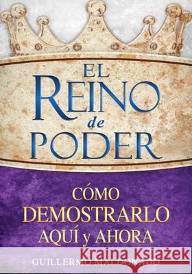 El Reino de Poder: Cómo Demostrarlo Aquí Y Ahora Maldonado, Guillermo 9781603745611 Whitaker House - książka