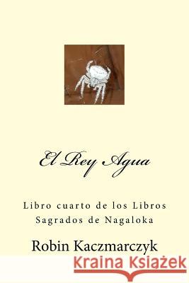 El Rey Agua: Libro cuarto de los Libros Sagrados de Nagaloka Kaczmarczyk, Robin 9781986399982 Createspace Independent Publishing Platform - książka