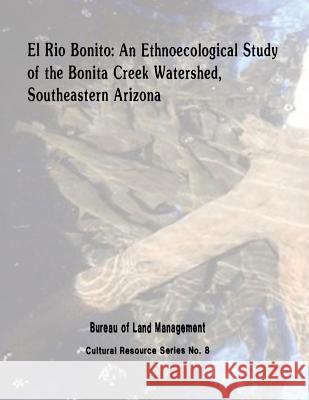 El Rio Bonito: An Ethnoecological Study of the Bonita Creek Watershed, Southeastern Arizona U. S. Department of the Interior Bureau of Land Management 9781496045287 Createspace - książka