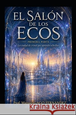 El Salón de Los Ecos Primera Parte: La ciudad de cristal que aprendió a brillar Gago Fernández, Prof Manuel 9798186503965 Independently Published - książka