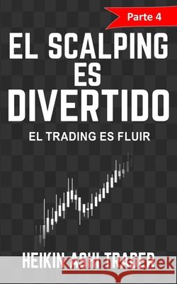 ¡El Scalping es Divertido! Parte 4: El Trading es Fluir Ashi Trader, Heikin 9781546310112 Createspace Independent Publishing Platform - książka