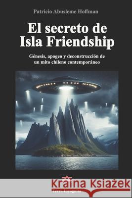 El secreto de Isla Friendship: G?nesis, apogeo y deconstrucci?n de un mito chileno contempor?neo Patricio Abuslem 9789564207025 Terra Incognita - książka