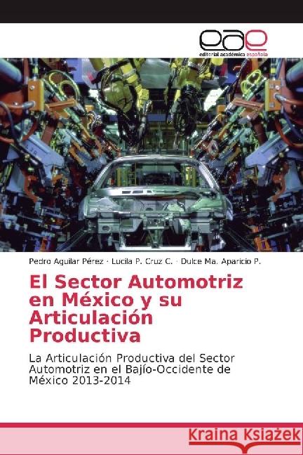 El Sector Automotriz en México y su Articulación Productiva : La Articulación Productiva del Sector Automotriz en el Bajío-Occidente de México 2013-2014 Aguilar Pérez, Pedro; Cruz C., Lucila P.; Aparicio P., Dulce Ma. 9783639537673 Editorial Académica Española - książka