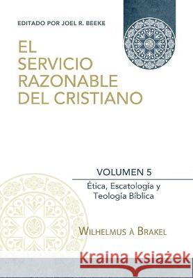 El Servicio Razonable del Cristiano - Vol. 5: Etica Cristiana, Escatologia & Teologia Biblica Wilhelmus À Brakel, Joel R Beeke, Elioth R Fonseca 9786125034663 Teologia Para Vivir - książka