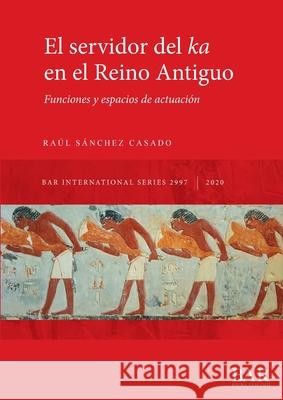 El servidor del ka en el Reino Antiguo: Funciones y espacios de actuación Sánchez Casado, Raúl 9781407356761 BAR Publishing - książka