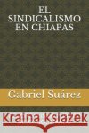 El Sindicalismo En Chiapas: Y El Organismo Público Desconcentrado Gabriel Suárez Coello 9781095393475 Independently Published