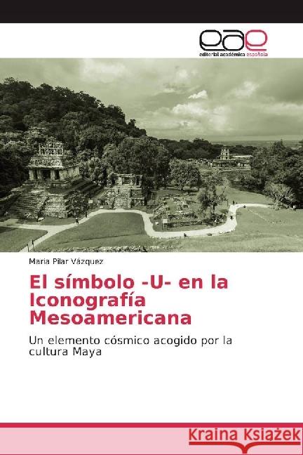 El símbolo -U- en la Iconografía Mesoamericana : Un elemento cósmico acogido por la cultura Maya Vázquez, Maria Pilar 9783639640144 Editorial Académica Española - książka