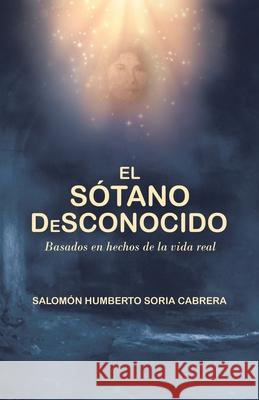 El Sótano Desconocido: Basado En Hechos De La Vida Real Salomón Humberto Soria Cabrera 9781458223012 Abbott Press - książka