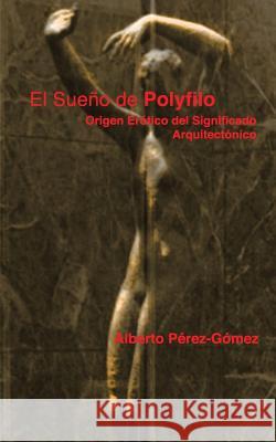 El Sueno de Polyfilo: Origen Erotico del Significado Arquitectonico Alberto Perez-Gomez 9781501028670 Createspace - książka