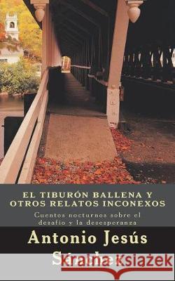 El Tiburón Ballena y otros relatos inconexos: Cuentos nocturnos sobre el desafío y la desesperanza Sanchez, Antonio Jesus 9781722477899 Createspace Independent Publishing Platform - książka