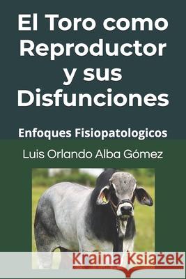 El Toro como Reproductor y sus Disfunciones: Enfoques Fisiopatologicos Igor Alba Espinosa, Luis Orlando Alba Gómez, PhD 9798335498296 Independently Published - książka