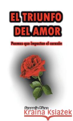 El Triunfo Del Amor: Poemas Que Impactan El Corazón Gregorio Pérez 9781506539034 Palibrio - książka